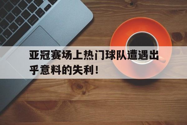包含亚冠赛场上热门球队遭遇出乎意料的失利！的词条