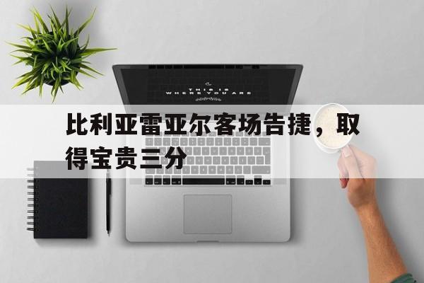 关于比利亚雷亚尔客场告捷，取得宝贵三分的信息