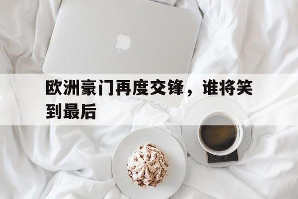 关于欧洲豪门再度交锋，谁将笑到最后的信息