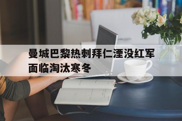 曼城巴黎热刺拜仁湮没红军面临淘汰寒冬的简单介绍