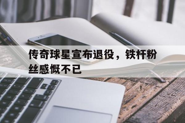 包含传奇球星宣布退役，铁杆粉丝感慨不已的词条