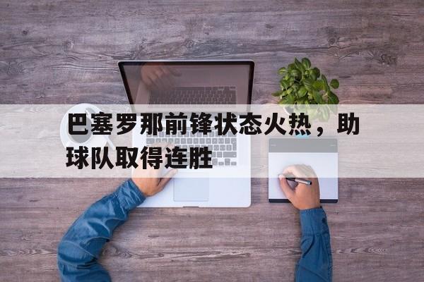 巴塞罗那前锋状态火热，助球队取得连胜的简单介绍