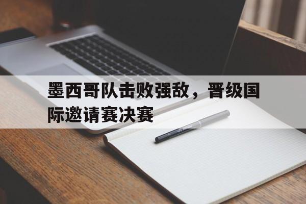 墨西哥队击败强敌，晋级国际邀请赛决赛