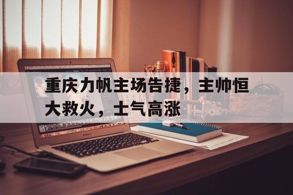 关于重庆力帆主场告捷，主帅恒大救火，士气高涨的信息