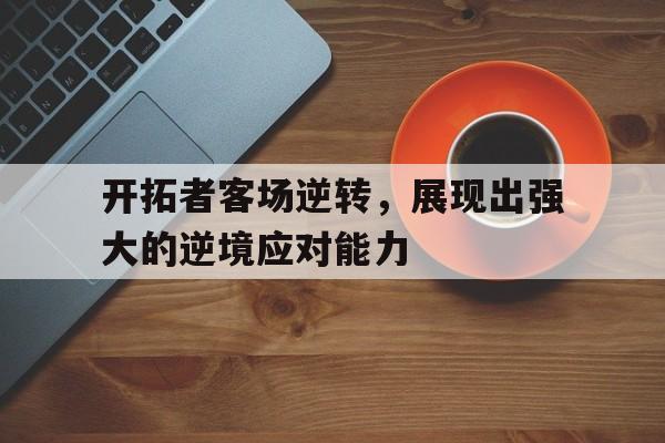 开拓者客场逆转，展现出强大的逆境应对能力的简单介绍