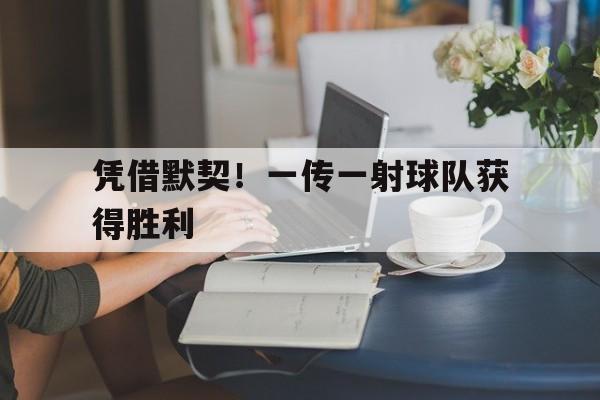 凭借默契！一传一射球队获得胜利的简单介绍