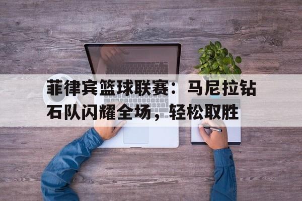菲律宾篮球联赛：马尼拉钻石队闪耀全场，轻松取胜的简单介绍