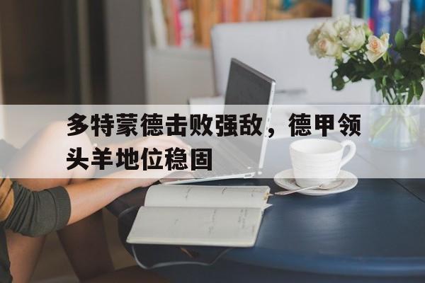 多特蒙德击败强敌，德甲领头羊地位稳固