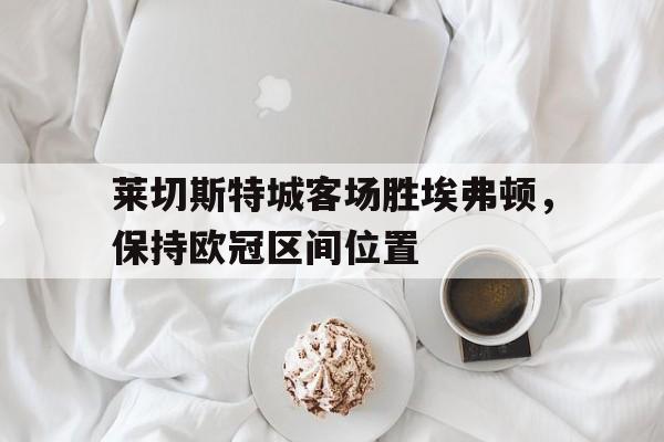 关于莱切斯特城客场胜埃弗顿，保持欧冠区间位置的信息