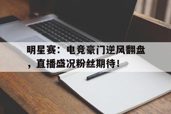明星赛：电竞豪门逆风翻盘，直播盛况粉丝期待！