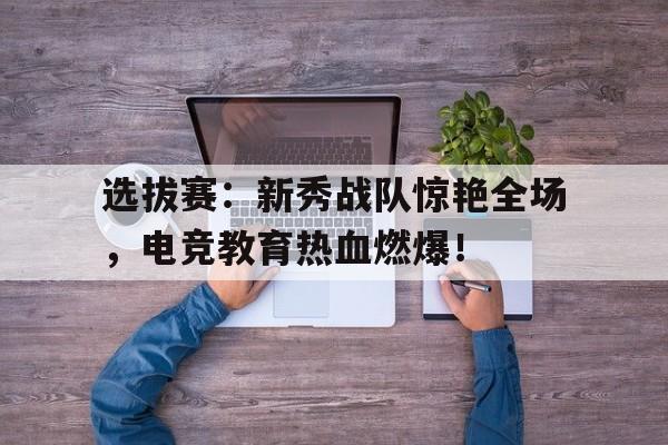 选拔赛：新秀战队惊艳全场，电竞教育热血燃爆！