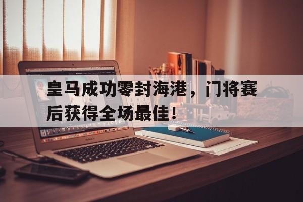 皇马成功零封海港，门将赛后获得全场最佳！