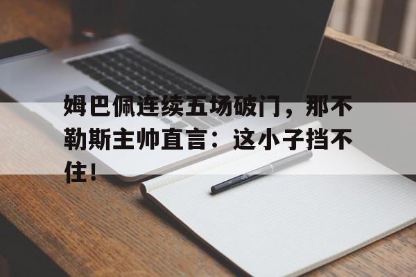 姆巴佩连续五场破门，那不勒斯主帅直言：这小子挡不住！汤姆猫战营加载70进不去