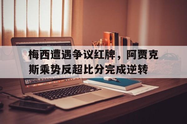 梅西遭遇争议红牌，阿贾克斯乘势反超比分完成逆转阿贾克斯比赛为什么中断